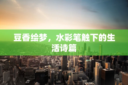 豆香绘梦，水彩笔触下的生活诗篇