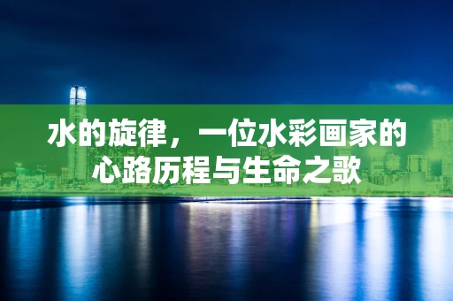 水的旋律，一位水彩画家的心路历程与生命之歌