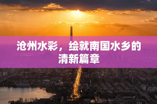 沧州水彩，绘就南国水乡的清新篇章