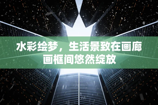 水彩绘梦，生活景致在画廊画框间悠然绽放