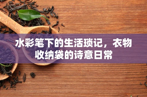 水彩笔下的生活琐记，衣物收纳袋的诗意日常