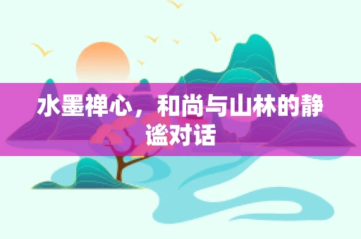 水墨禅心，和尚与山林的静谧对话