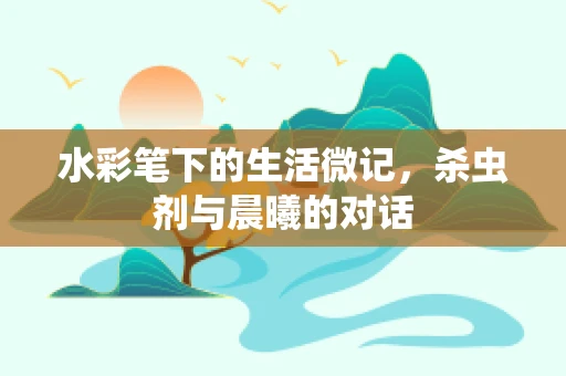 水彩笔下的生活微记，杀虫剂与晨曦的对话
