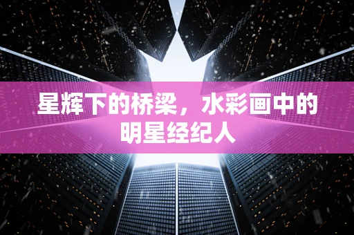 星辉下的桥梁，水彩画中的明星经纪人