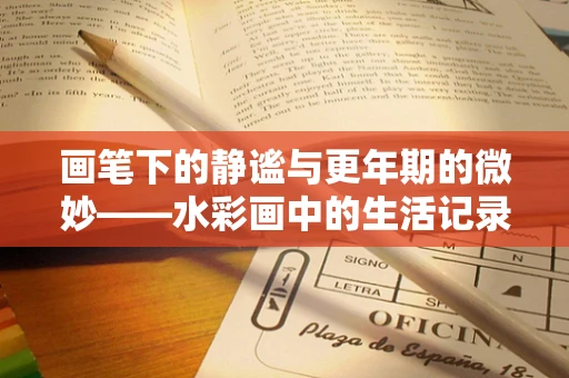 画笔下的静谧与更年期的微妙——水彩画中的生活记录