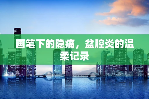 画笔下的隐痛，盆腔炎的温柔记录