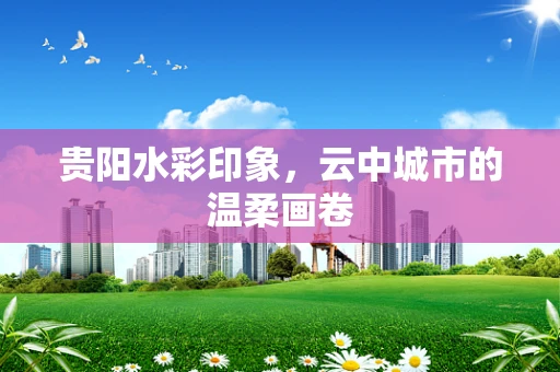 贵阳水彩印象，云中城市的温柔画卷