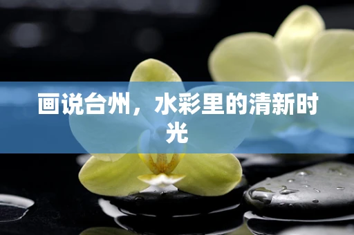 画说台州，水彩里的清新时光