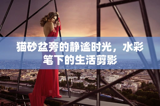 猫砂盆旁的静谧时光，水彩笔下的生活剪影