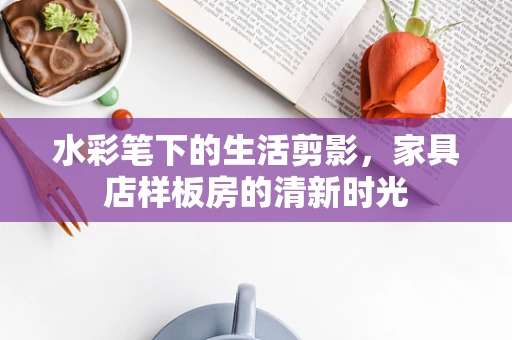 水彩笔下的生活剪影，家具店样板房的清新时光