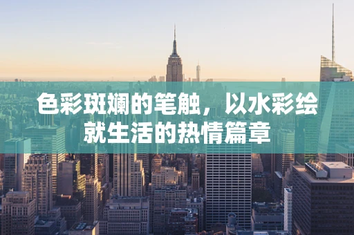 色彩斑斓的笔触，以水彩绘就生活的热情篇章