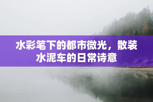 水彩笔下的都市微光，散装水泥车的日常诗意