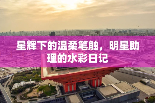 星辉下的温柔笔触，明星助理的水彩日记