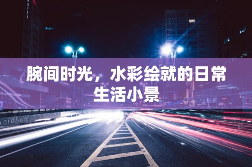 腕间时光，水彩绘就的日常生活小景
