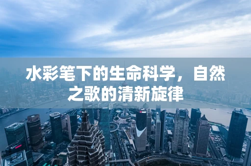 水彩笔下的生命科学，自然之歌的清新旋律