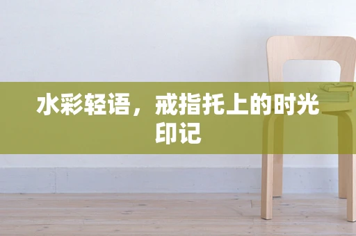 水彩轻语，戒指托上的时光印记