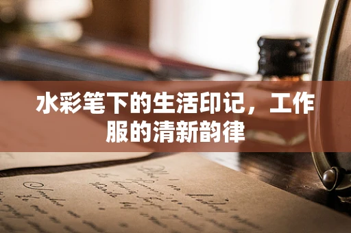 水彩笔下的生活印记，工作服的清新韵律
