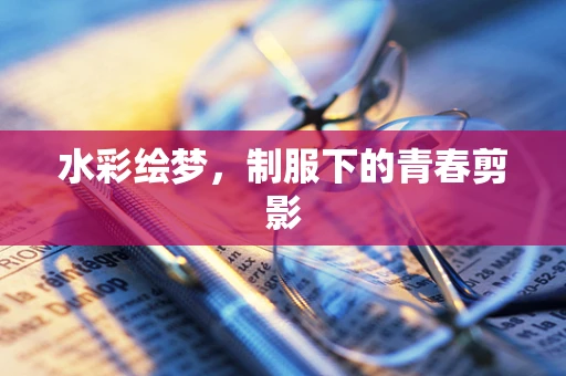 水彩绘梦，制服下的青春剪影