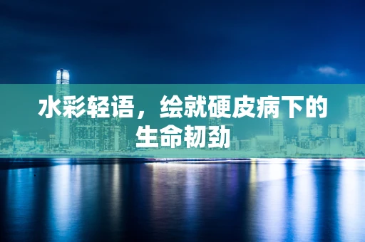 水彩轻语，绘就硬皮病下的生命韧劲