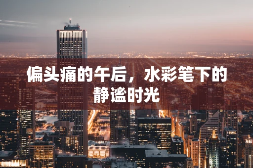 偏头痛的午后，水彩笔下的静谧时光