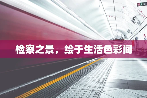 检察之景，绘于生活色彩间