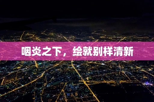 咽炎之下，绘就别样清新