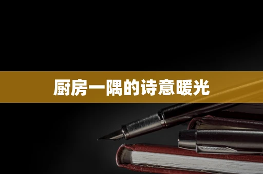 厨房一隅的诗意暖光