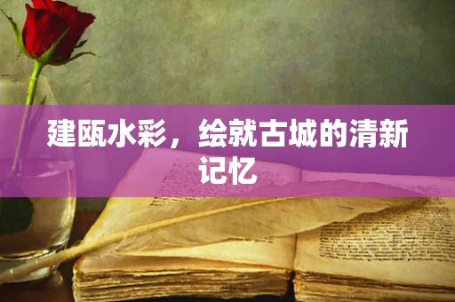 建瓯水彩，绘就古城的清新记忆