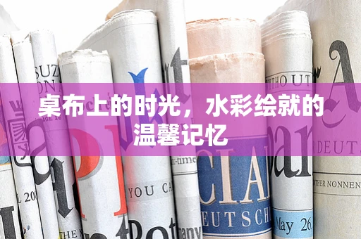 桌布上的时光，水彩绘就的温馨记忆