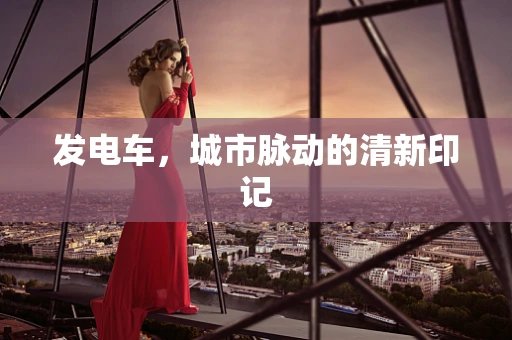 发电车，城市脉动的清新印记
