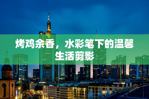 烤鸡余香，水彩笔下的温馨生活剪影