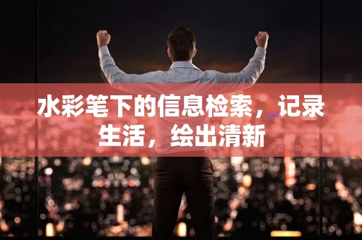 水彩笔下的信息检索，记录生活，绘出清新