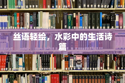 丝语轻绘，水彩中的生活诗篇