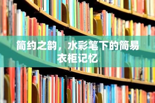 简约之韵，水彩笔下的简易衣柜记忆