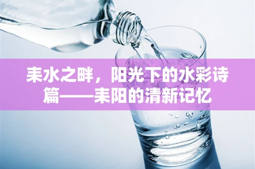 耒水之畔，阳光下的水彩诗篇——耒阳的清新记忆