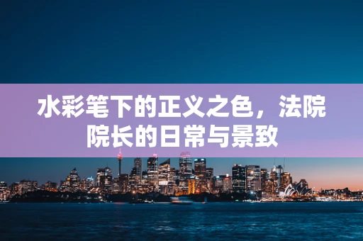 水彩笔下的正义之色，法院院长的日常与景致
