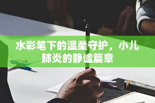 水彩笔下的温柔守护，小儿肺炎的静谧篇章