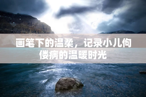 画笔下的温柔，记录小儿佝偻病的温暖时光