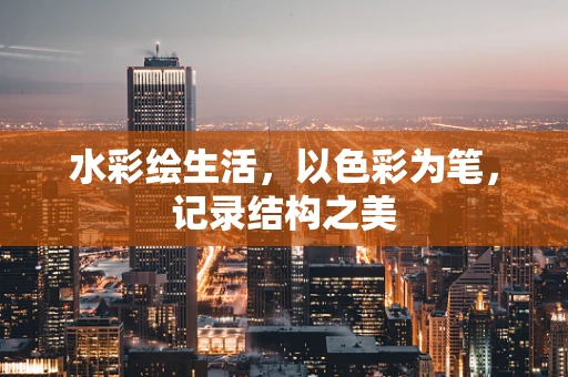 水彩绘生活，以色彩为笔，记录结构之美
