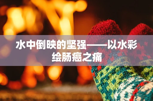 水中倒映的坚强——以水彩绘肠癌之痛