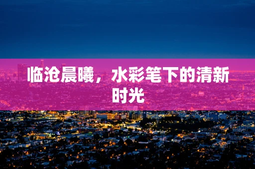 临沧晨曦，水彩笔下的清新时光