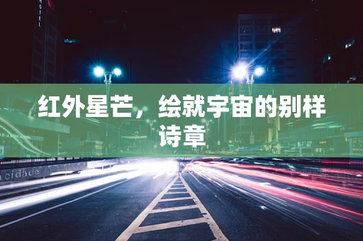 红外星芒，绘就宇宙的别样诗章