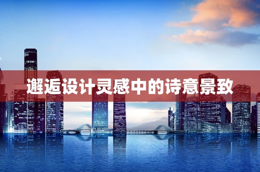 邂逅设计灵感中的诗意景致