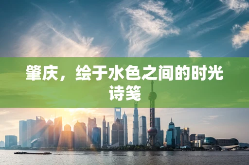 肇庆，绘于水色之间的时光诗笺