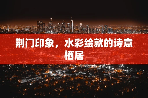 荆门印象，水彩绘就的诗意栖居