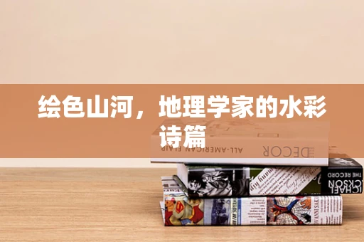 绘色山河，地理学家的水彩诗篇