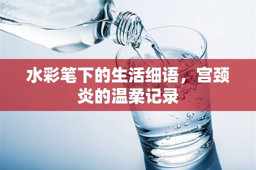 水彩笔下的生活细语，宫颈炎的温柔记录