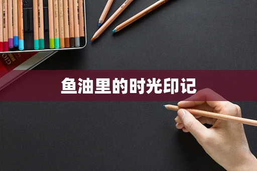 鱼油里的时光印记