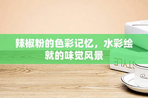 辣椒粉的色彩记忆，水彩绘就的味觉风景