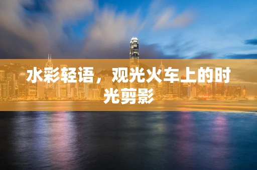水彩轻语，观光火车上的时光剪影